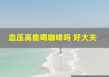 血压高能喝咖啡吗 好大夫